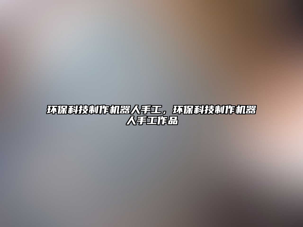 環(huán)?？萍贾谱鳈C(jī)器人手工，環(huán)?？萍贾谱鳈C(jī)器人手工作品
