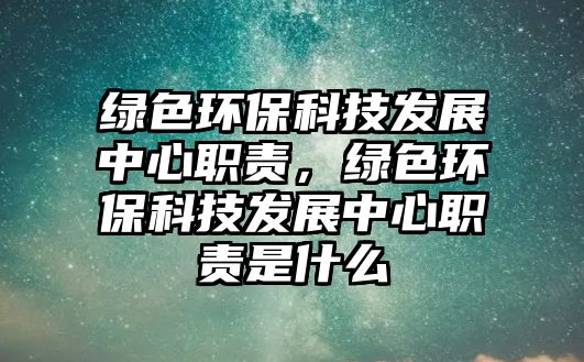 綠色環(huán)?？萍及l(fā)展中心職責(zé)，綠色環(huán)?？萍及l(fā)展中心職責(zé)是什么