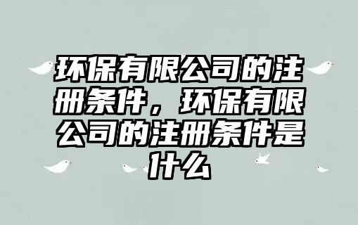 環(huán)保有限公司的注冊條件，環(huán)保有限公司的注冊條件是什么