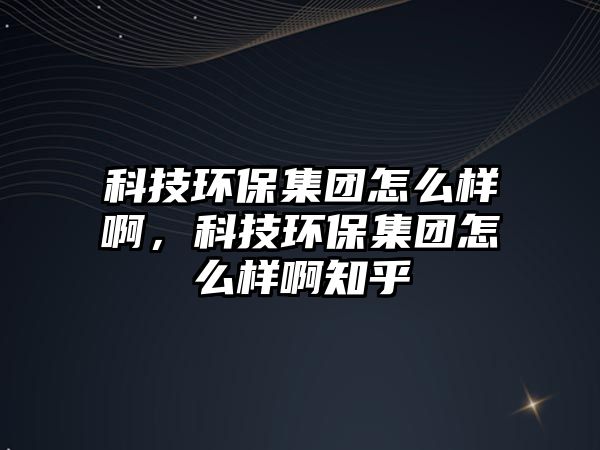 科技環(huán)保集團怎么樣啊，科技環(huán)保集團怎么樣啊知乎