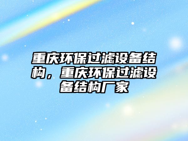 重慶環(huán)保過濾設(shè)備結(jié)構(gòu)，重慶環(huán)保過濾設(shè)備結(jié)構(gòu)廠家