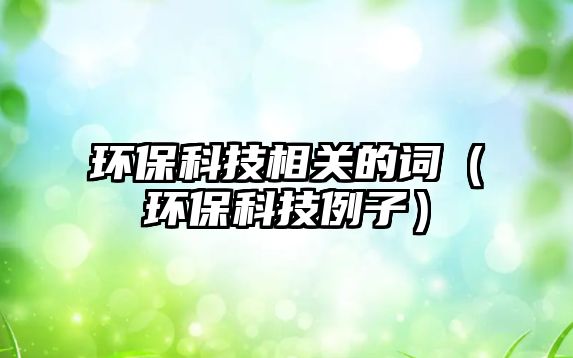 環(huán)保科技相關(guān)的詞（環(huán)?？萍祭樱? class=