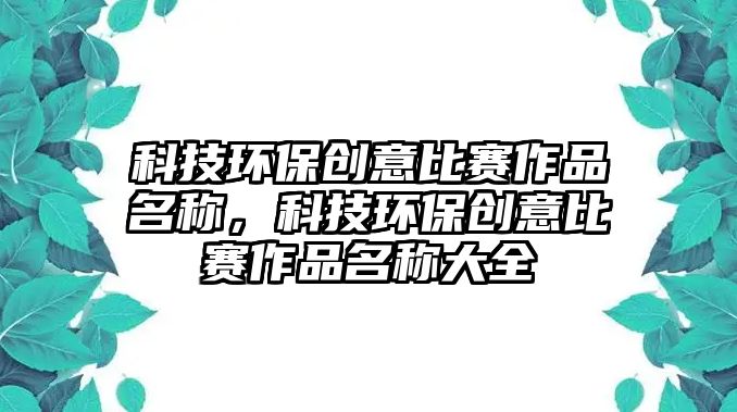 科技環(huán)保創(chuàng)意比賽作品名稱(chēng)，科技環(huán)保創(chuàng)意比賽作品名稱(chēng)大全