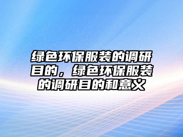 綠色環(huán)保服裝的調(diào)研目的，綠色環(huán)保服裝的調(diào)研目的和意義