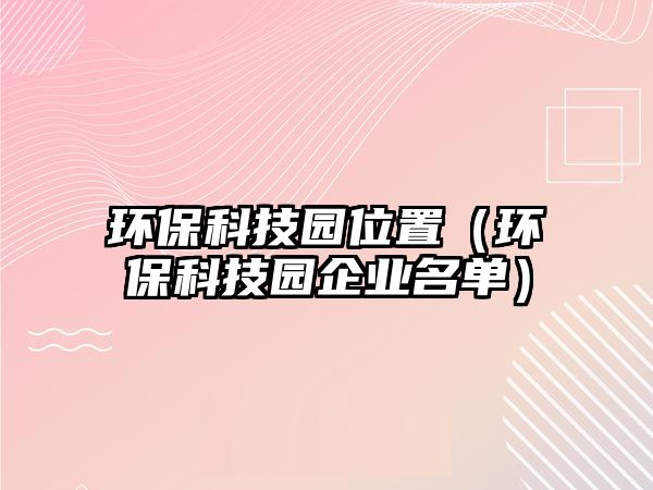 環(huán)?？萍紙@位置（環(huán)?？萍紙@企業(yè)名單）
