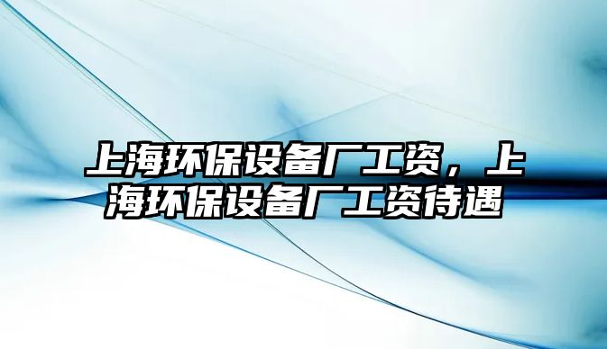 上海環(huán)保設備廠工資，上海環(huán)保設備廠工資待遇