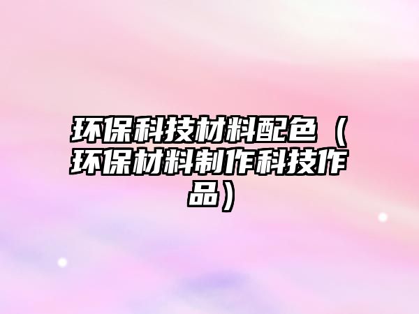 環(huán)保科技材料配色（環(huán)保材料制作科技作品）