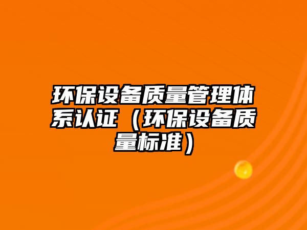 環(huán)保設(shè)備質(zhì)量管理體系認證（環(huán)保設(shè)備質(zhì)量標(biāo)準(zhǔn)）
