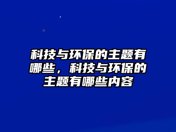 科技與環(huán)保的主題有哪些，科技與環(huán)保的主題有哪些內(nèi)容