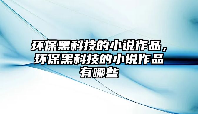 環(huán)保黑科技的小說(shuō)作品，環(huán)保黑科技的小說(shuō)作品有哪些