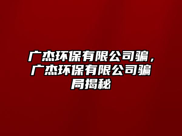 廣杰環(huán)保有限公司騙，廣杰環(huán)保有限公司騙局揭秘