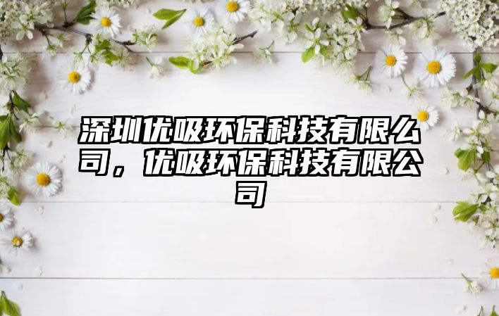 深圳優(yōu)吸環(huán)?？萍加邢廾此?，優(yōu)吸環(huán)?？萍加邢薰?/> 
									</a>
									<h4 class=