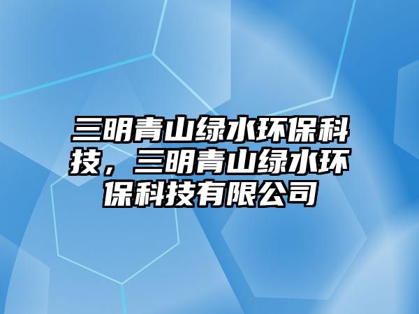 三明青山綠水環(huán)?？萍迹髑嗌骄G水環(huán)?？萍加邢薰? class=