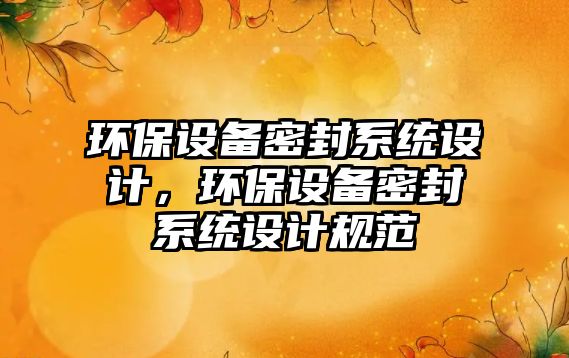 環(huán)保設(shè)備密封系統(tǒng)設(shè)計，環(huán)保設(shè)備密封系統(tǒng)設(shè)計規(guī)范