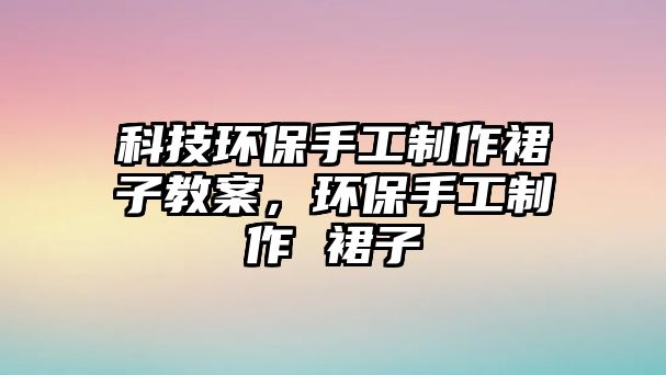 科技環(huán)保手工制作裙子教案，環(huán)保手工制作 裙子