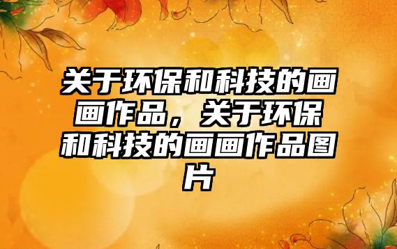 關于環(huán)保和科技的畫畫作品，關于環(huán)保和科技的畫畫作品圖片