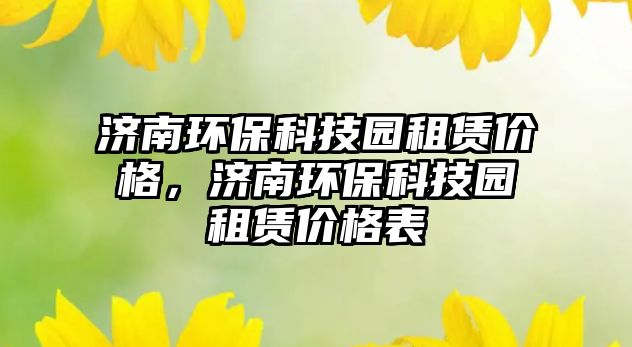 濟(jì)南環(huán)保科技園租賃價(jià)格，濟(jì)南環(huán)?？萍紙@租賃價(jià)格表