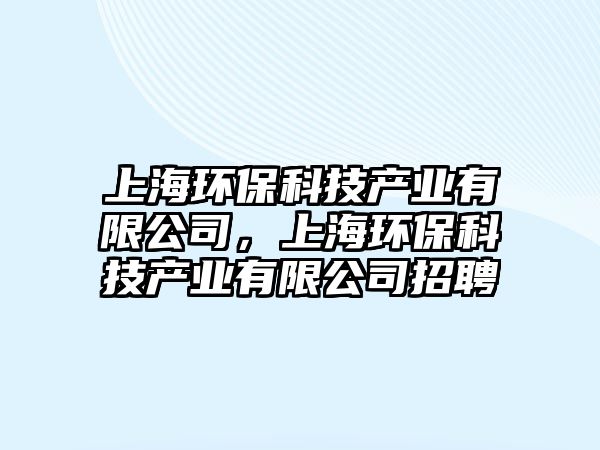 上海環(huán)?？萍籍a(chǎn)業(yè)有限公司，上海環(huán)?？萍籍a(chǎn)業(yè)有限公司招聘