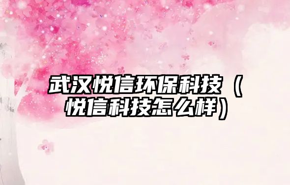 武漢悅信環(huán)?？萍迹◥傂趴萍荚趺礃樱? class=