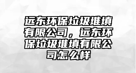 遠(yuǎn)東環(huán)保垃圾堆填有限公司，遠(yuǎn)東環(huán)保垃圾堆填有限公司怎么樣
