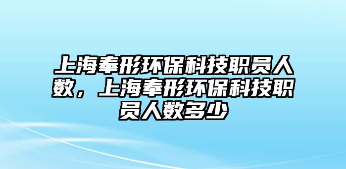 上海奉形環(huán)?？萍悸殕T人數(shù)，上海奉形環(huán)?？萍悸殕T人數(shù)多少