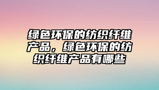 綠色環(huán)保的紡織纖維產(chǎn)品，綠色環(huán)保的紡織纖維產(chǎn)品有哪些