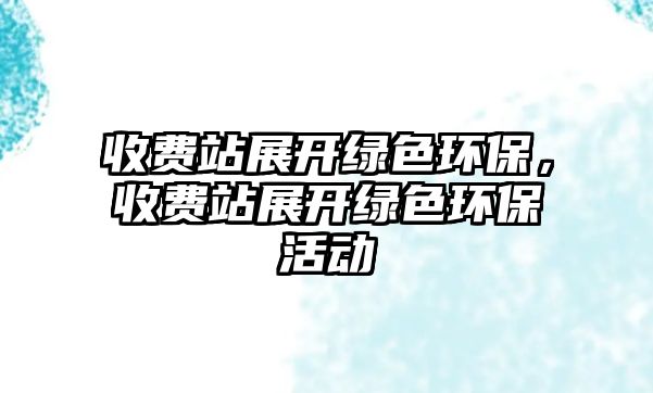 收費(fèi)站展開(kāi)綠色環(huán)保，收費(fèi)站展開(kāi)綠色環(huán)保活動(dòng)