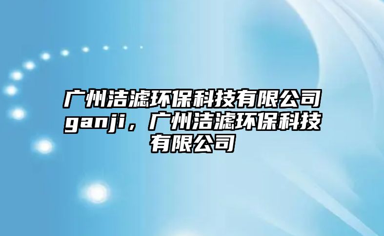 廣州潔濾環(huán)?？萍加邢薰緂anji，廣州潔濾環(huán)?？萍加邢薰? class=