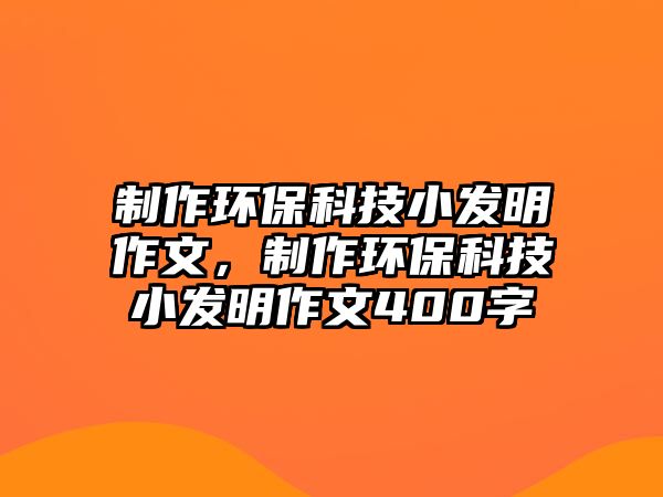 制作環(huán)?？萍夹“l(fā)明作文，制作環(huán)?？萍夹“l(fā)明作文400字