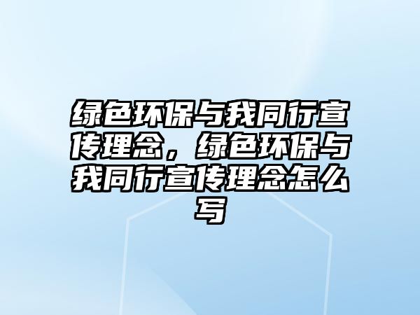 綠色環(huán)保與我同行宣傳理念，綠色環(huán)保與我同行宣傳理念怎么寫