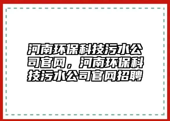河南環(huán)保科技污水公司官網(wǎng)，河南環(huán)?？萍嘉鬯竟倬W(wǎng)招聘