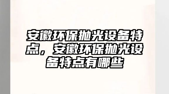 安徽環(huán)保拋光設(shè)備特點(diǎn)，安徽環(huán)保拋光設(shè)備特點(diǎn)有哪些