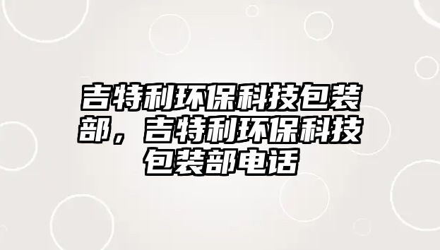 吉特利環(huán)保科技包裝部，吉特利環(huán)?？萍及b部電話