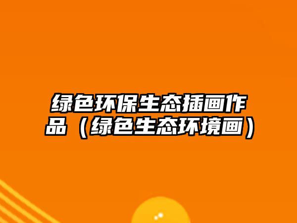 綠色環(huán)保生態(tài)插畫(huà)作品（綠色生態(tài)環(huán)境畫(huà)）