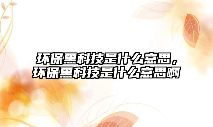 環(huán)保黑科技是什么意思，環(huán)保黑科技是什么意思啊