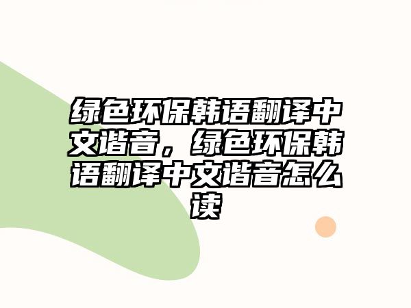 綠色環(huán)保韓語翻譯中文諧音，綠色環(huán)保韓語翻譯中文諧音怎么讀