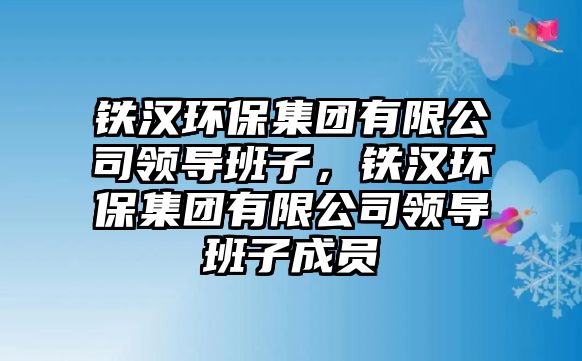 鐵漢環(huán)保集團有限公司領(lǐng)導(dǎo)班子，鐵漢環(huán)保集團有限公司領(lǐng)導(dǎo)班子成員