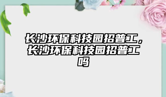 長沙環(huán)?？萍紙@招普工，長沙環(huán)?？萍紙@招普工嗎