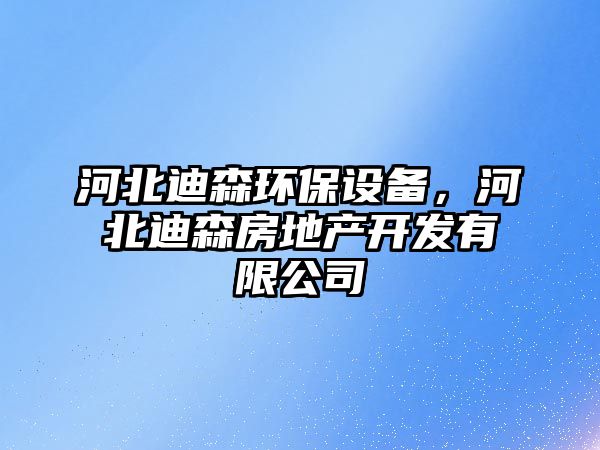 河北迪森環(huán)保設(shè)備，河北迪森房地產(chǎn)開發(fā)有限公司