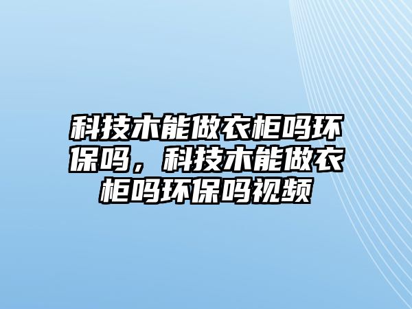 科技木能做衣柜嗎環(huán)保嗎，科技木能做衣柜嗎環(huán)保嗎視頻