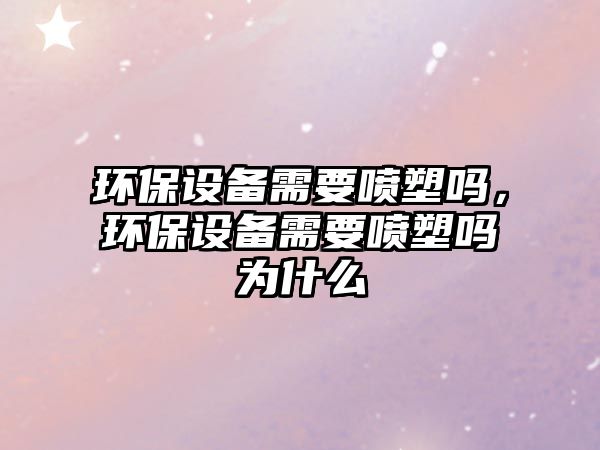 環(huán)保設備需要噴塑嗎，環(huán)保設備需要噴塑嗎為什么