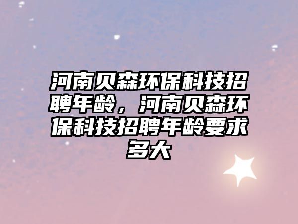河南貝森環(huán)保科技招聘年齡，河南貝森環(huán)保科技招聘年齡要求多大