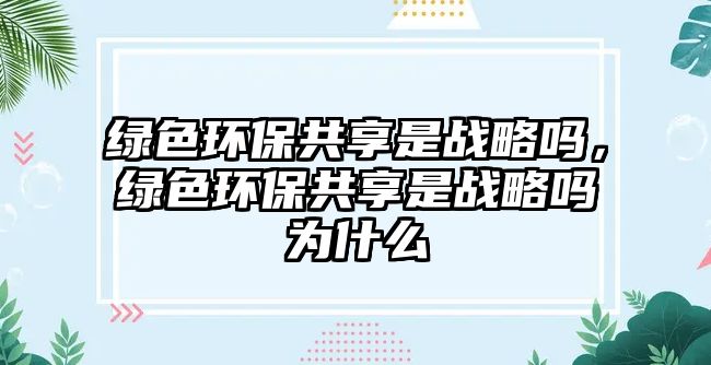 綠色環(huán)保共享是戰(zhàn)略嗎，綠色環(huán)保共享是戰(zhàn)略嗎為什么