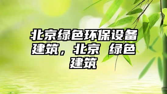 北京綠色環(huán)保設備建筑，北京 綠色建筑