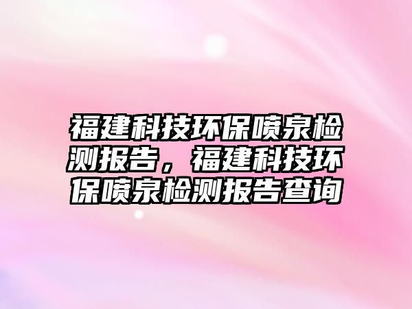 福建科技環(huán)保噴泉檢測(cè)報(bào)告，福建科技環(huán)保噴泉檢測(cè)報(bào)告查詢(xún)
