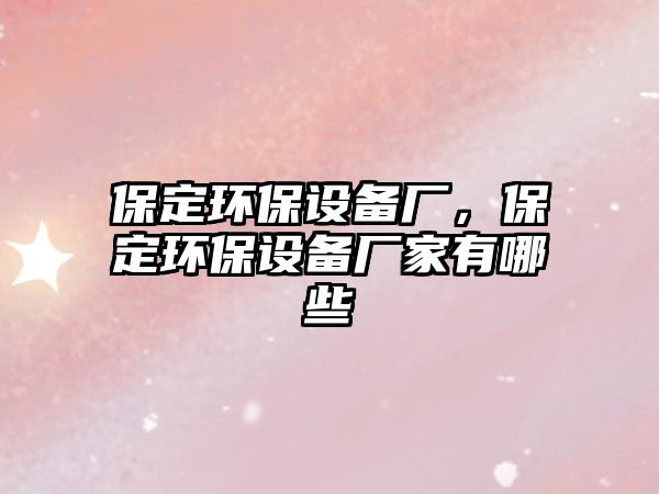 保定環(huán)保設(shè)備廠，保定環(huán)保設(shè)備廠家有哪些