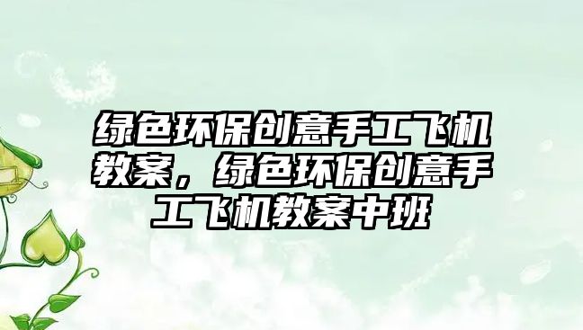 綠色環(huán)保創(chuàng)意手工飛機(jī)教案，綠色環(huán)保創(chuàng)意手工飛機(jī)教案中班