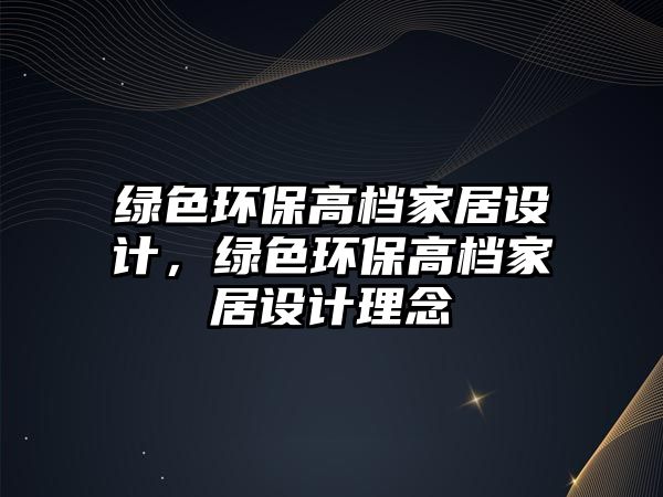綠色環(huán)保高檔家居設(shè)計(jì)，綠色環(huán)保高檔家居設(shè)計(jì)理念