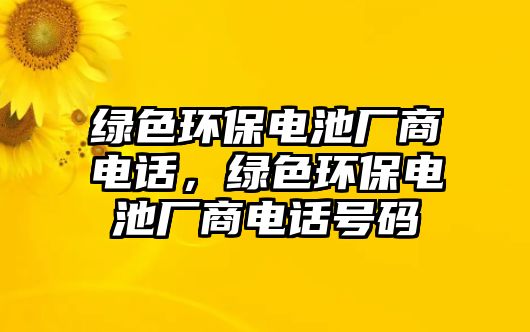 綠色環(huán)保電池廠商電話，綠色環(huán)保電池廠商電話號碼