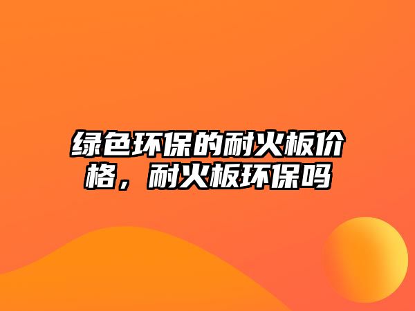綠色環(huán)保的耐火板價(jià)格，耐火板環(huán)保嗎